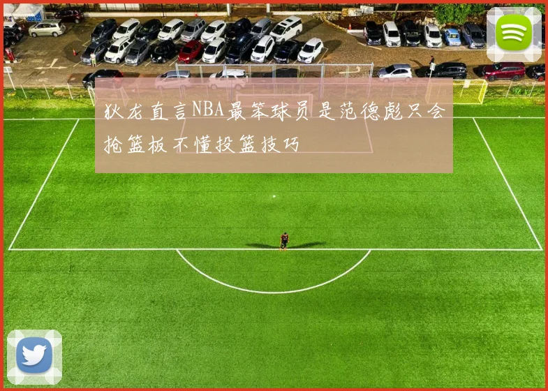 狄龙直言NBA最笨球员是范德彪只会抢篮板不懂投篮技巧