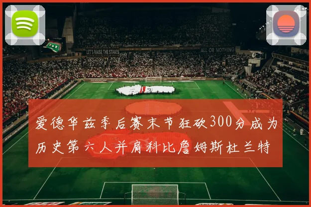 爱德华兹季后赛末节狂砍300分成为历史第六人并肩科比詹姆斯杜兰特韦德