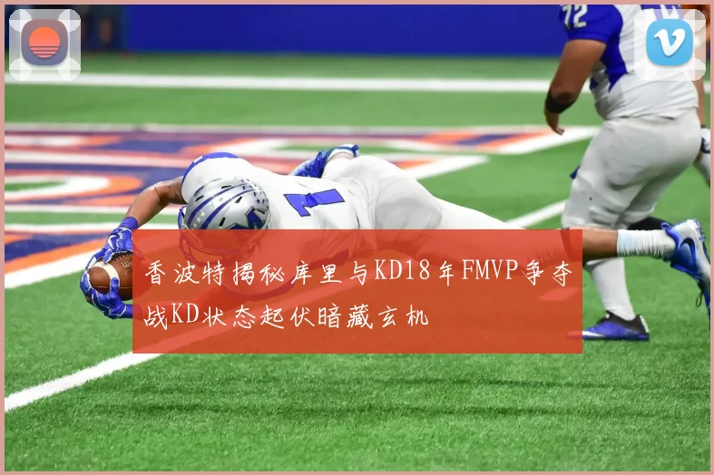 香波特揭秘库里与KD18年FMVP争夺战KD状态起伏暗藏玄机