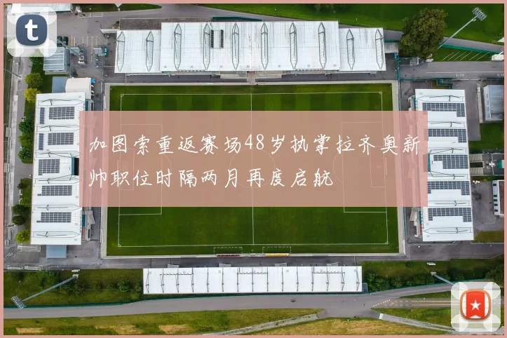 加图索重返赛场48岁执掌拉齐奥新帅职位时隔两月再度启航
