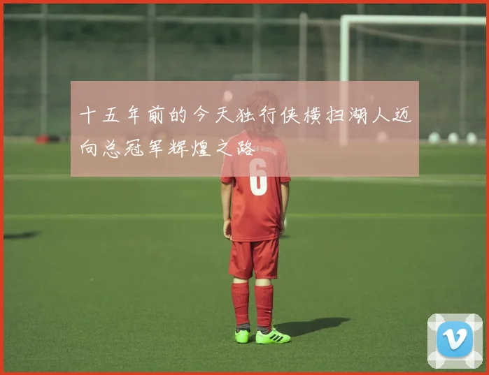 十五年前的今天独行侠横扫湖人迈向总冠军辉煌之路