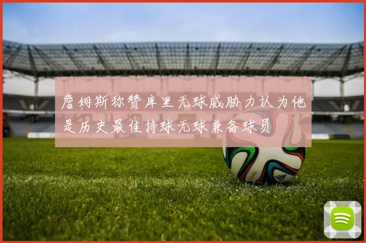 詹姆斯称赞库里无球威胁力认为他是历史最佳持球无球兼备球员