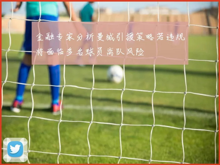金融专家分析曼城引援策略若违规将面临多名球员离队风险