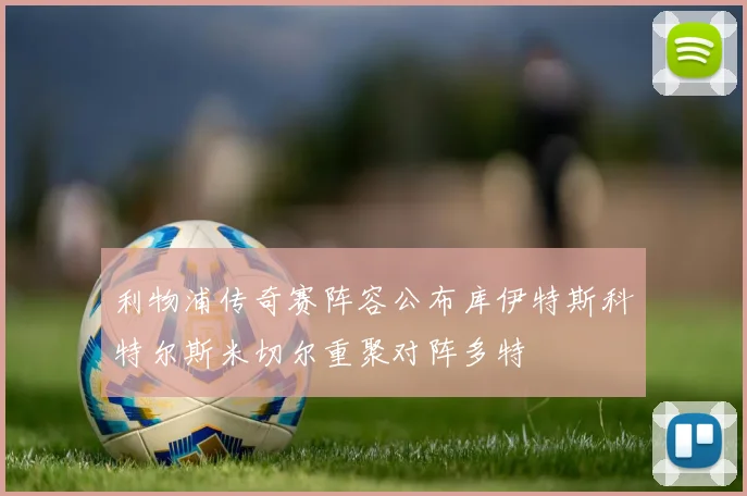 利物浦传奇赛阵容公布库伊特斯科特尔斯米切尔重聚对阵多特