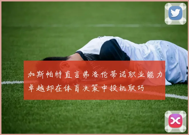 加斯帕特直言弗洛伦蒂诺职业能力卓越却在体育决策中投机取巧