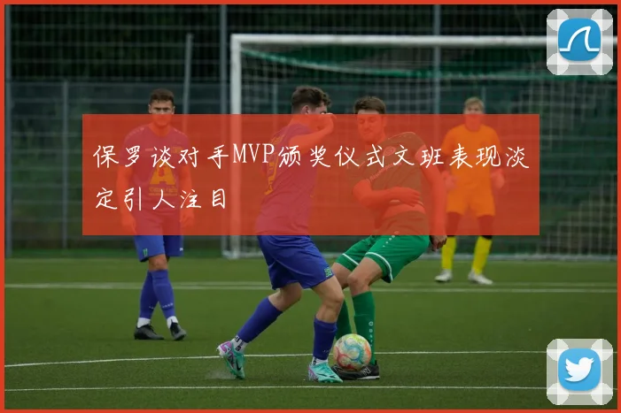 保罗谈对手MVP颁奖仪式文班表现淡定引人注目