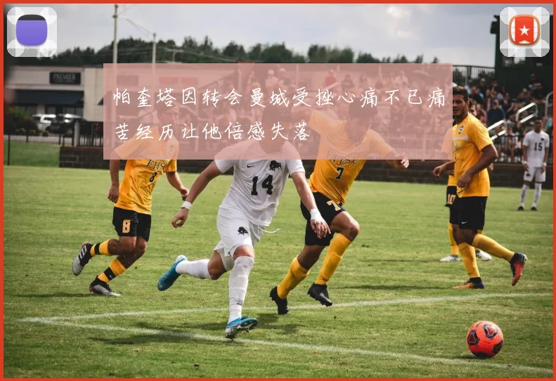 帕奎塔因转会曼城受挫心痛不已痛苦经历让他倍感失落