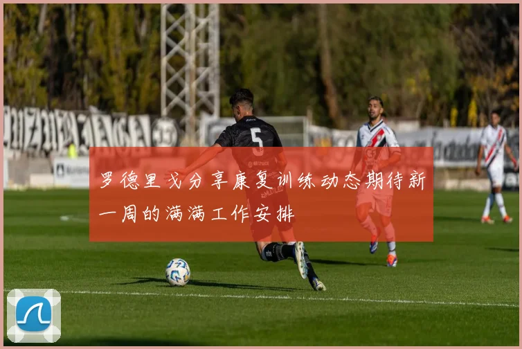罗德里戈分享康复训练动态期待新一周的满满工作安排