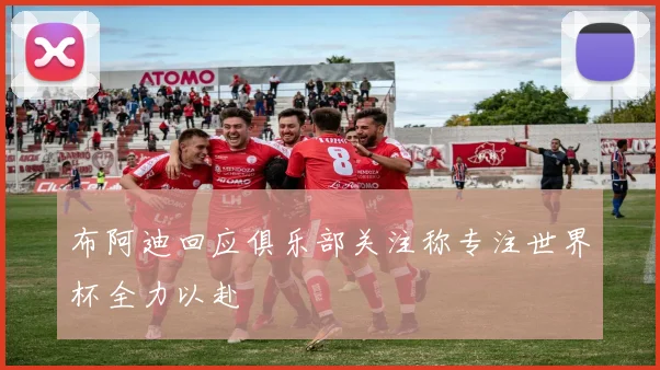 布阿迪回应俱乐部关注称专注世界杯全力以赴