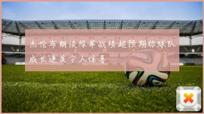 杰伦布朗谈绿军战绩超预期称球队成长速度令人惊喜