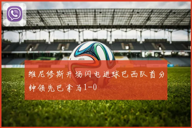 维尼修斯开场闪电进球巴西队首分钟领先巴拿马1-0