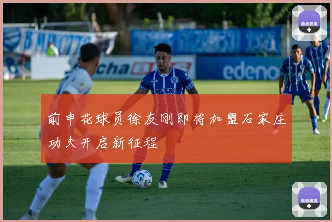 前申花球员徐友刚即将加盟石家庄功夫开启新征程