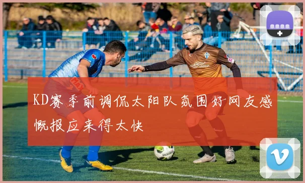 KD赛季前调侃太阳队氛围好网友感慨报应来得太快