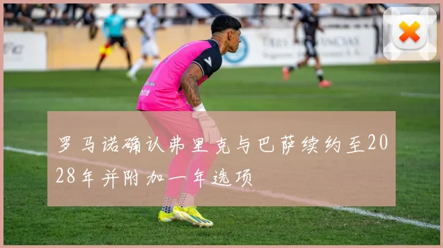 罗马诺确认弗里克与巴萨续约至2028年并附加一年选项