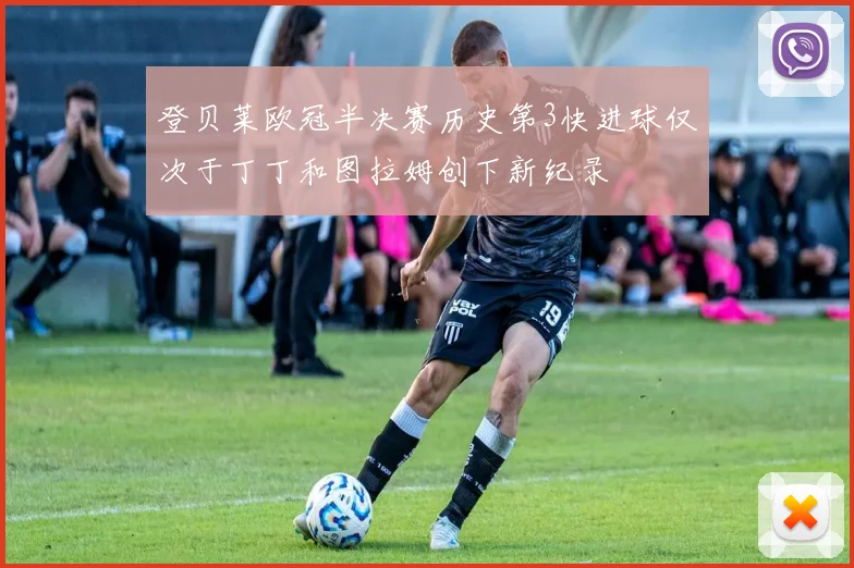 登贝莱欧冠半决赛历史第3快进球仅次于丁丁和图拉姆创下新纪录
