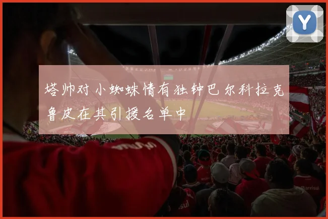 塔帅对小蜘蛛情有独钟巴尔科拉克鲁皮在其引援名单中