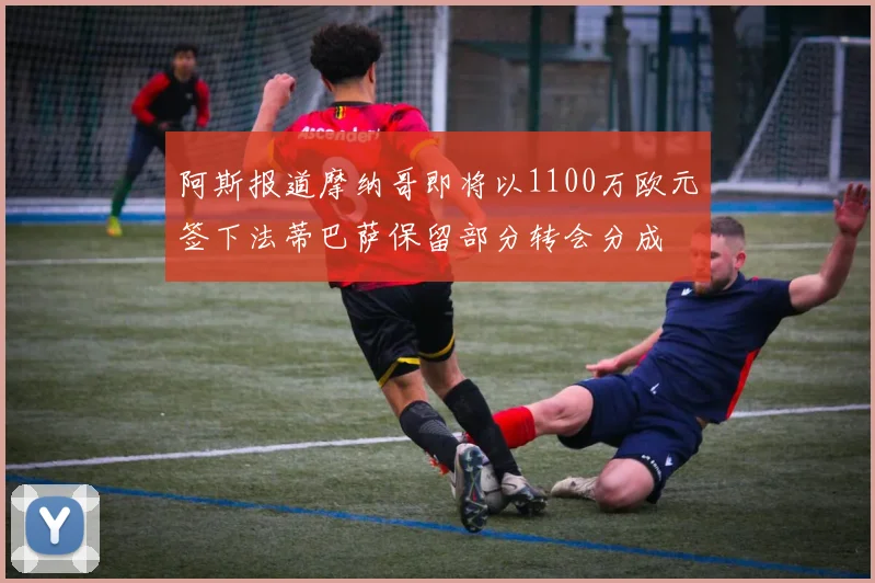 阿斯报道摩纳哥即将以1100万欧元签下法蒂巴萨保留部分转会分成