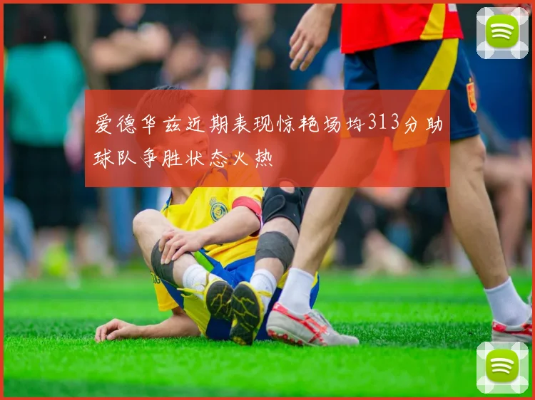 爱德华兹近期表现惊艳场均313分助球队争胜状态火热