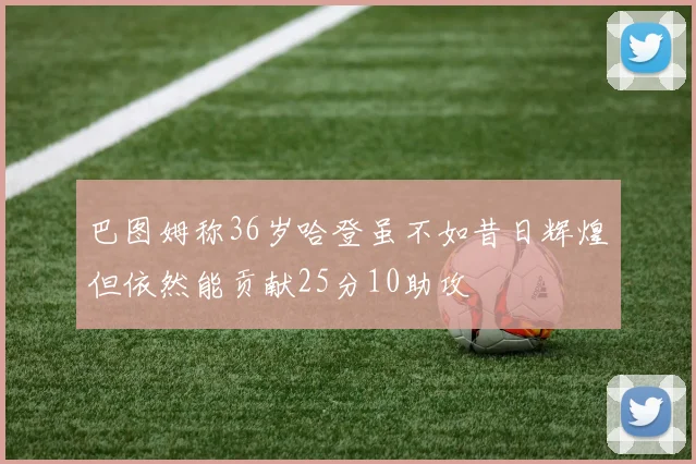 巴图姆称36岁哈登虽不如昔日辉煌但依然能贡献25分10助攻