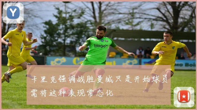 卡里克强调战胜曼城只是开始球员需将这种表现常态化