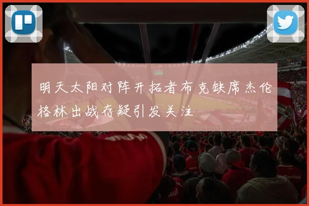 明天太阳对阵开拓者布克缺席杰伦格林出战存疑引发关注