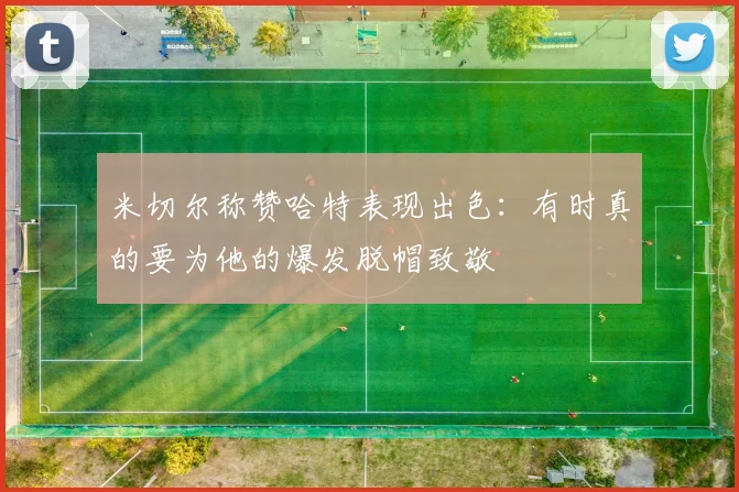 米切尔称赞哈特表现出色：有时真的要为他的爆发脱帽致敬